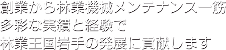 創業から林業機械メンテナンス一筋 多彩な実績と経験で林業王国岩手の発展に貢献します